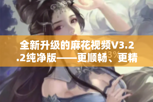 全新升级的麻花视频V3.2.2纯净版——更顺畅、更精巧的影音体验