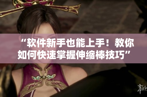 “软件新手也能上手！教你如何快速掌握伸缩棒技巧”