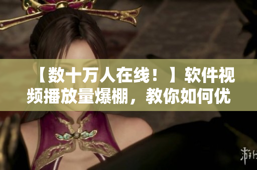 【数十万人在线！】软件视频播放量爆棚，教你如何优化软件性能提高用户体验