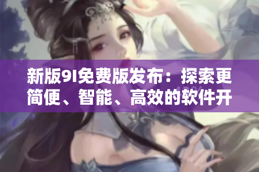 新版9I免费版发布：探索更简便、智能、高效的软件开发方式！