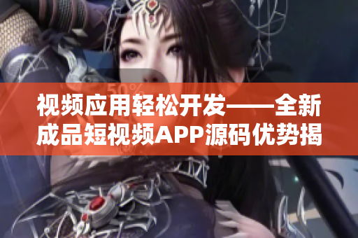 视频应用轻松开发——全新成品短视频APP源码优势揭秘 视频应用轻松开发——全新成品短视频APP源码优势揭秘