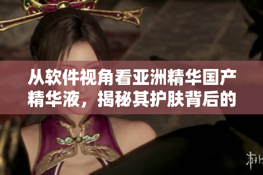从软件视角看亚洲精华国产精华液,揭秘其护肤背后的科技创新! 从软件视角看亚洲精华国产精华液,揭秘其护肤背后的科技创新!