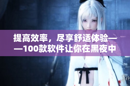 提高效率,尽享舒适体验——100款软件让你在黑夜中发掘新世界! 提高效率,尽享舒适体验——100款软件让你在黑夜中发掘新世界!