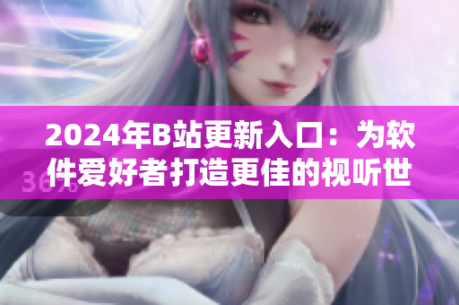 2024年B站更新入口：为软件爱好者打造更佳的视听世界