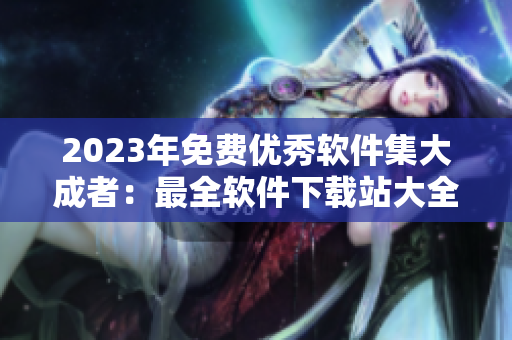 2023年免费优秀软件集大成者：最全软件下载站大全