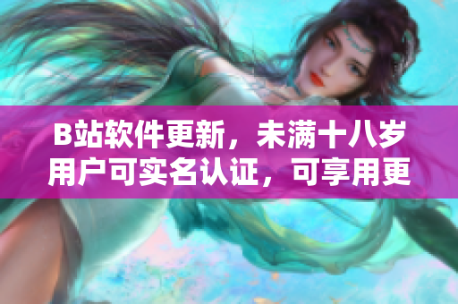 B站软件更新，未满十八岁用户可实名认证，可享用更多优质功能！