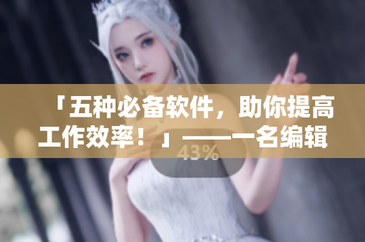 「五种必备软件,助你提高工作效率!」——一名编辑分享个人心得 「五种必备软件,助你提高工作效率!」——一名编辑分享个人心得