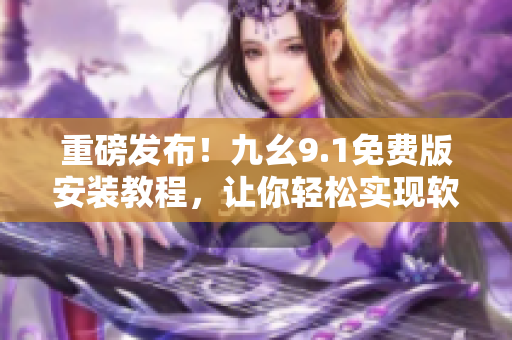 重磅发布！九幺9.1免费版安装教程，让你轻松实现软件升级！