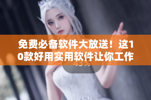 免费必备软件大放送！这10款好用实用软件让你工作、生活更加便捷