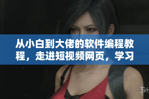 从小白到大佬的软件编程教程,走进短视频网页,学习更便捷! 从小白到大佬的软件编程教程,走进短视频网页,学习更便捷!