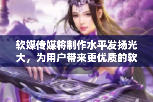软媒传媒将制作水平发扬光大，为用户带来更优质的软件内容！