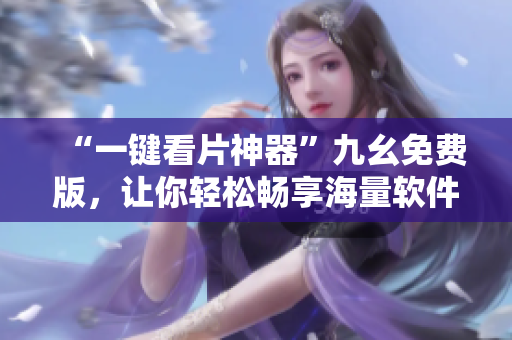 “一键看片神器”九幺免费版，让你轻松畅享海量软件资源