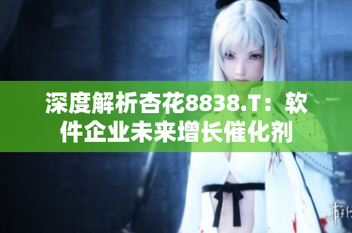 深度解析杏花8838.T:软件企业未来增长催化剂 深度解析杏花8838.T:软件企业未来增长催化剂