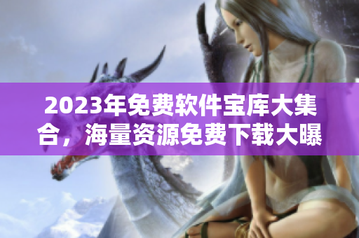 2023年免费软件宝库大集合，海量资源免费下载大曝光！