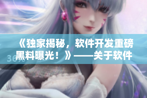 《独家揭秘,软件开发重磅黑料曝光!》——关于软件产业真相的报道 《独家揭秘,软件开发重磅黑料曝光!》——关于软件产业真相的报道