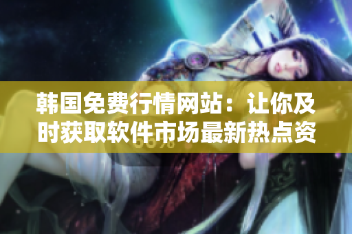 韩国免费行情网站:让你及时获取软件市场最新热点资讯 韩国免费行情网站:让你及时获取软件市场最新热点资讯