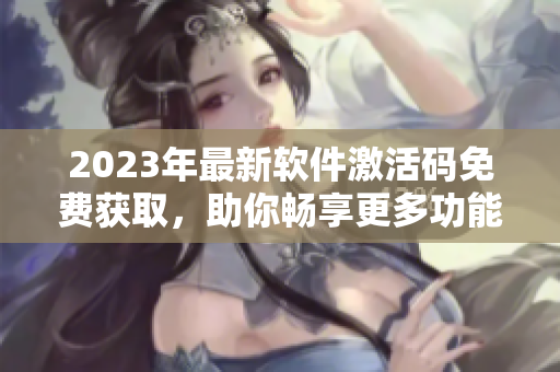 2023年最新软件激活码免费获取，助你畅享更多功能！