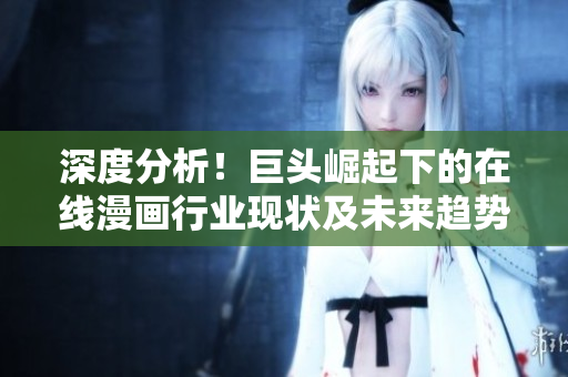 深度分析！巨头崛起下的在线漫画行业现状及未来趋势探讨