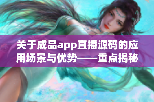 关于成品app直播源码的应用场景与优势——重点揭秘 关于成品app直播源码的应用场景与优势——重点揭秘