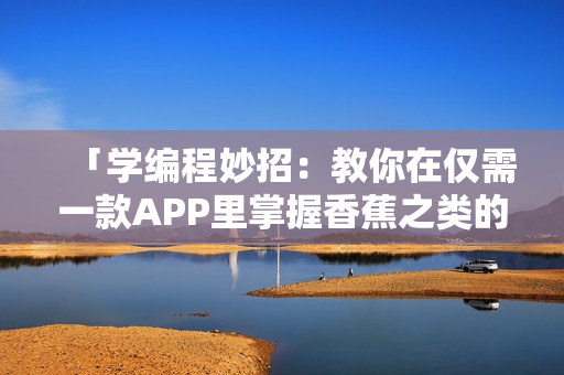 「学编程妙招:教你在仅需一款APP里掌握香蕉之类的编程基础」 「学编程妙招:教你在仅需一款APP里掌握香蕉之类的编程基础」