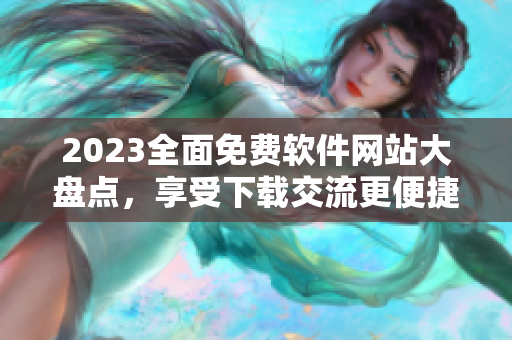 2023全面免费软件网站大盘点，享受下载交流更便捷！