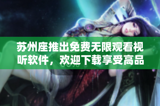 苏州座推出免费无限观看视听软件,欢迎下载享受高品质影音体验 苏州座推出免费无限观看视听软件,欢迎下载享受高品质影音体验
