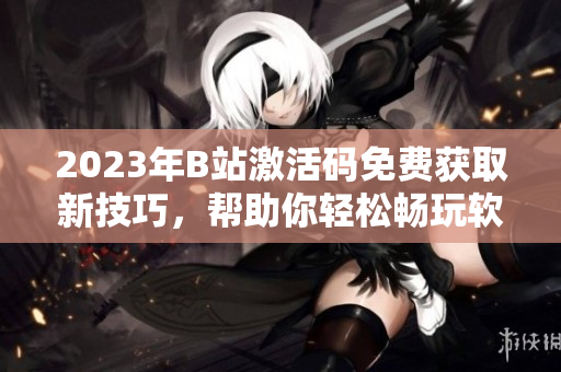 2023年B站激活码免费获取新技巧,帮助你轻松畅玩软件 2023年B站激活码免费获取新技巧,帮助你轻松畅玩软件