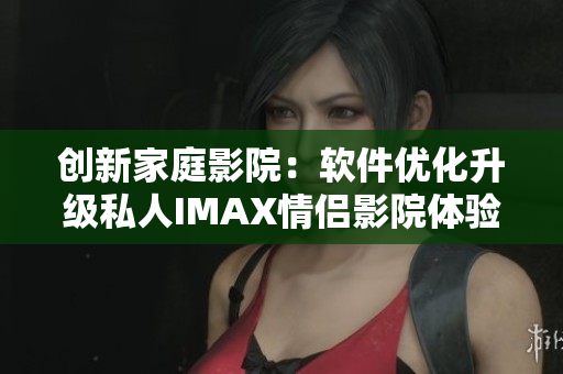 创新家庭影院：软件优化升级私人IMAX情侣影院体验