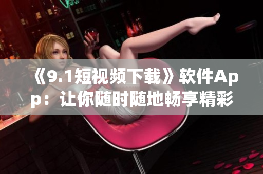 《9.1短视频下载》软件App：让你随时随地畅享精彩视频！