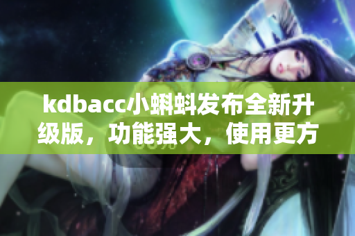 kdbacc小蝌蚪发布全新升级版,功能强大,使用更方便 kdbacc小蝌蚪发布全新升级版,功能强大,使用更方便
