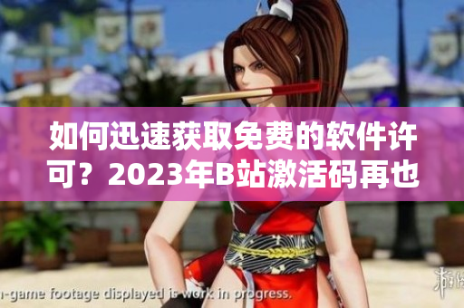 如何迅速获取免费的软件许可？2023年B站激活码再也不用白嫖！