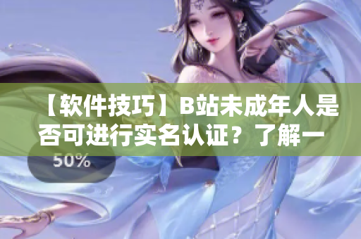 【软件技巧】B站未成年人是否可进行实名认证？了解一下！