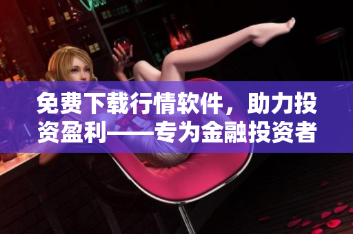 免费下载行情软件,助力投资盈利——专为金融投资者打造的软件下载网站 免费下载行情软件,助力投资盈利——专为金融投资者打造的软件下载网站