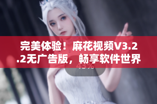 完美体验！麻花视频V3.2.2无广告版，畅享软件世界！