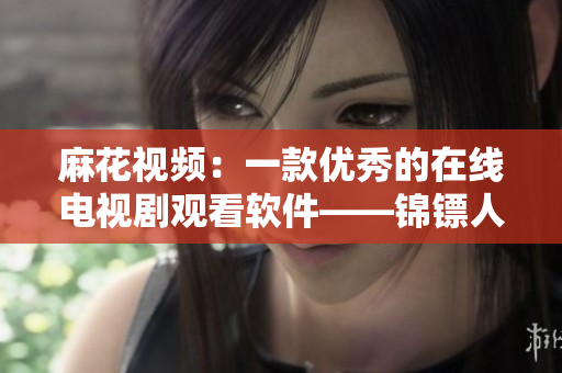 麻花视频:一款优秀的在线电视剧观看软件——锦镖人必备的选择 麻花视频:一款优秀的在线电视剧观看软件——锦镖人必备的选择