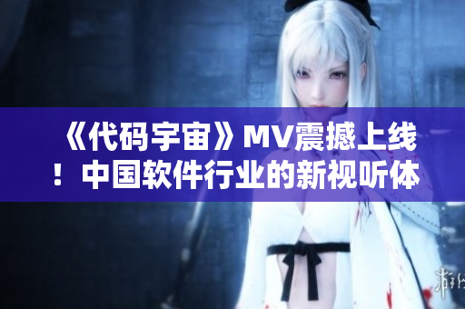 《代码宇宙》MV震撼上线！中国软件行业的新视听体验！