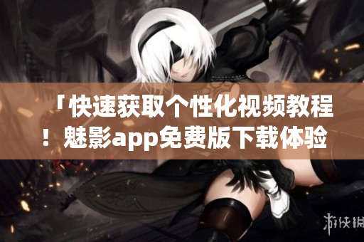 「快速获取个性化视频教程！魅影app免费版下载体验」
