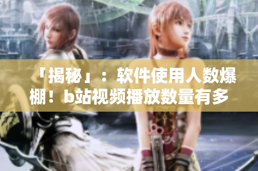 「揭秘」：软件使用人数爆棚！b站视频播放数量有多少？闪亮数据告诉你！