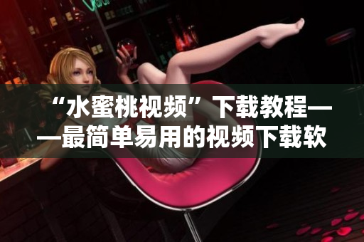 “水蜜桃视频”下载教程——最简单易用的视频下载软件推荐