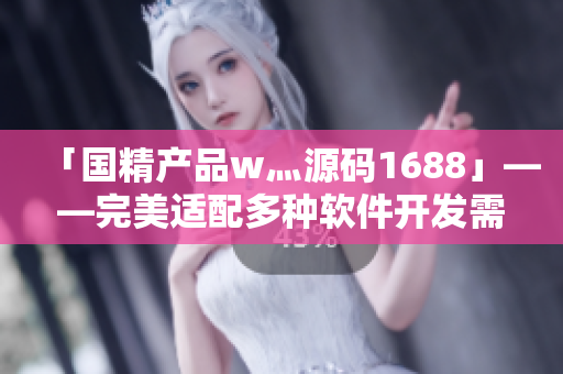 「国精产品w灬源码1688」——完美适配多种软件开发需求的全新代码库 「国精产品w灬源码1688」——完美适配多种软件开发需求的全新代码库
