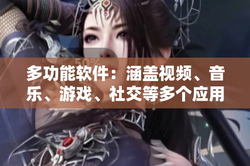 多功能软件：涵盖视频、音乐、游戏、社交等多个应用功能的一站式软件