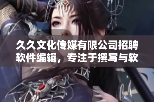 久久文化传媒有限公司招聘软件编辑，专注于撰写与软件相关的文章
