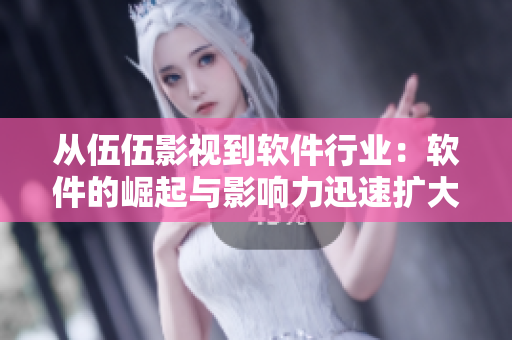 从伍伍影视到软件行业:软件的崛起与影响力迅速扩大 从伍伍影视到软件行业:软件的崛起与影响力迅速扩大