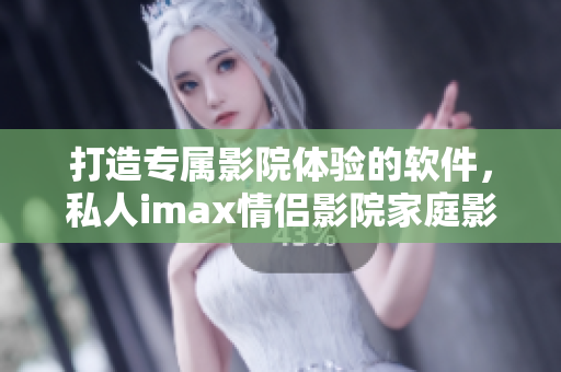 打造专属影院体验的软件，私人imax情侣影院家庭影院来袭！
