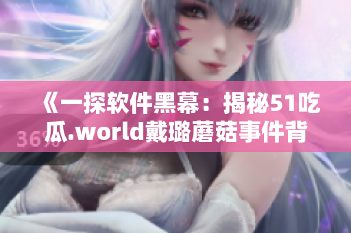 《一探软件黑幕:揭秘51吃瓜.world戴璐蘑菇事件背后的技术秘密》 《一探软件黑幕:揭秘51吃瓜.world戴璐蘑菇事件背后的技术秘密》