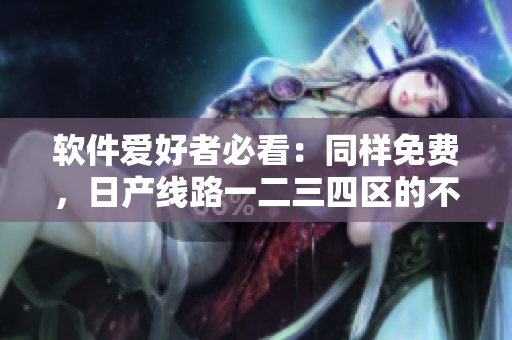 软件爱好者必看：同样免费，日产线路一二三四区的不同应用场景解析