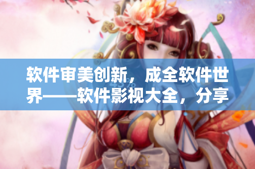 软件审美创新，成全软件世界——软件影视大全，分享科技前沿与技术兴趣