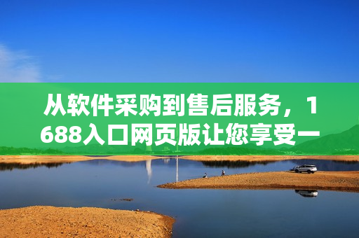 从软件采购到售后服务,1688入口网页版让您享受一站式采购体验 从软件采购到售后服务,1688入口网页版让您享受一站式采购体验