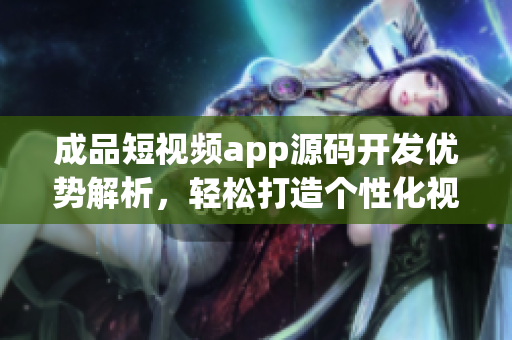 成品短视频app源码开发优势解析，轻松打造个性化视频应用！