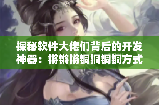 探秘软件大佬们背后的开发神器：锵锵锵铜铜铜铜方式解密